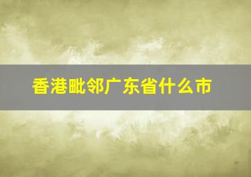 香港毗邻广东省什么市