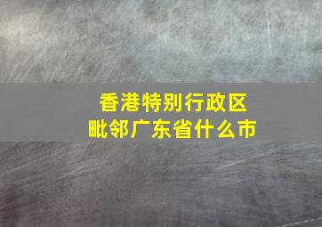 香港特别行政区毗邻广东省什么市