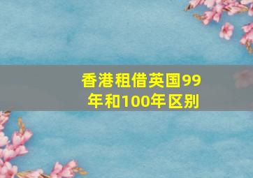 香港租借英国99年和100年区别