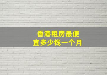 香港租房最便宜多少钱一个月