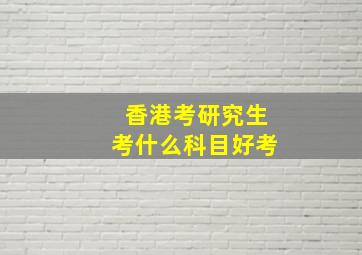 香港考研究生考什么科目好考