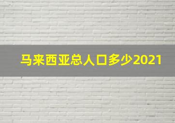 马来西亚总人口多少2021