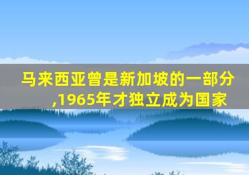 马来西亚曾是新加坡的一部分,1965年才独立成为国家