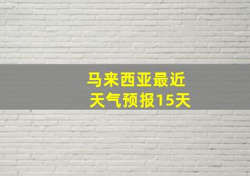 马来西亚最近天气预报15天