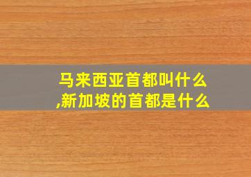 马来西亚首都叫什么,新加坡的首都是什么