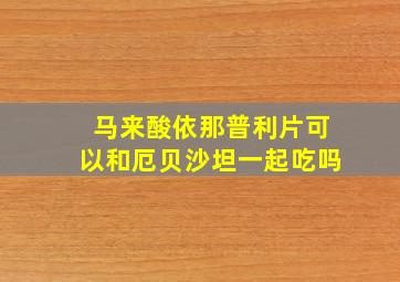 马来酸依那普利片可以和厄贝沙坦一起吃吗