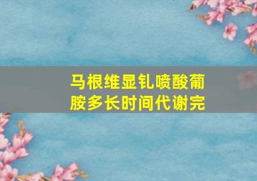 马根维显钆喷酸葡胺多长时间代谢完