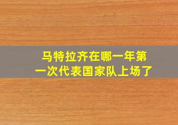 马特拉齐在哪一年第一次代表国家队上场了