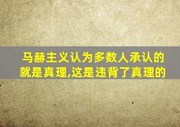 马赫主义认为多数人承认的就是真理,这是违背了真理的