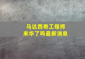 马达西奇工程师来华了吗最新消息