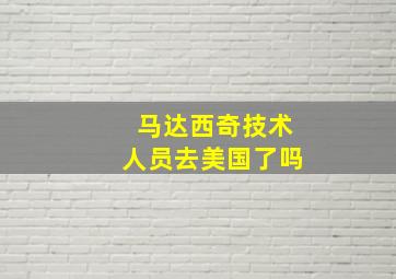 马达西奇技术人员去美国了吗