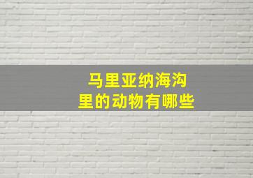 马里亚纳海沟里的动物有哪些