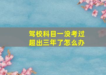 驾校科目一没考过超出三年了怎么办