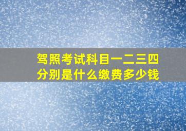 驾照考试科目一二三四分别是什么缴费多少钱