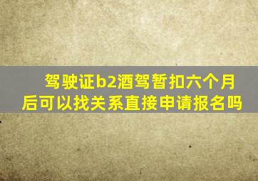 驾驶证b2酒驾暂扣六个月后可以找关系直接申请报名吗