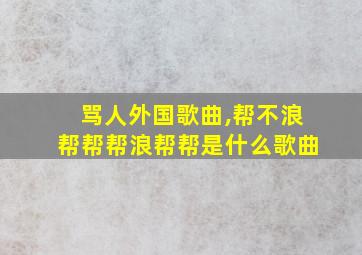 骂人外国歌曲,帮不浪帮帮帮浪帮帮是什么歌曲