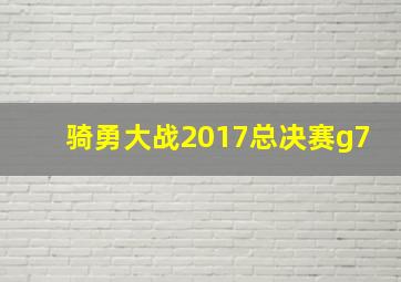 骑勇大战2017总决赛g7