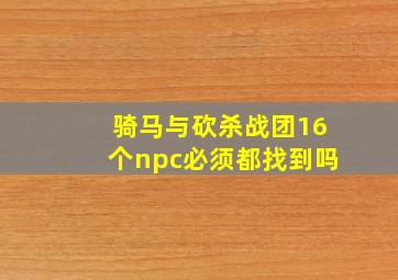 骑马与砍杀战团16个npc必须都找到吗