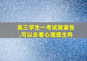 高三学生一考试就紧张,可以去看心理医生吗