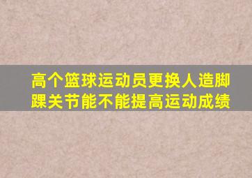 高个篮球运动员更换人造脚踝关节能不能提高运动成绩