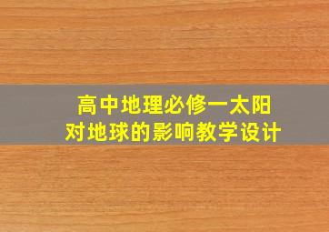 高中地理必修一太阳对地球的影响教学设计