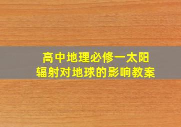 高中地理必修一太阳辐射对地球的影响教案