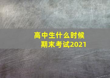 高中生什么时候期末考试2021