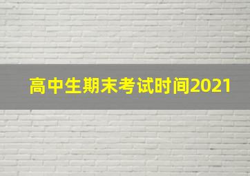 高中生期末考试时间2021