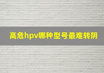 高危hpv哪种型号最难转阴