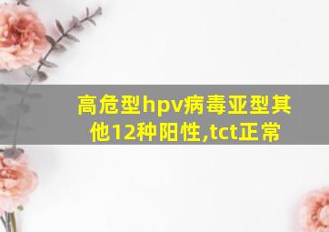 高危型hpv病毒亚型其他12种阳性,tct正常