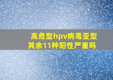 高危型hpv病毒亚型其余11种阳性严重吗