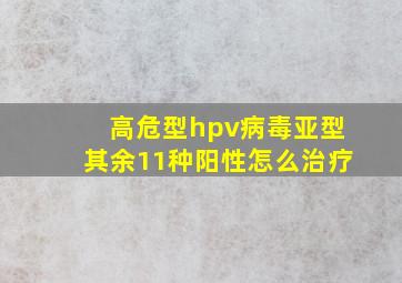 高危型hpv病毒亚型其余11种阳性怎么治疗