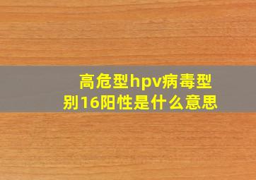 高危型hpv病毒型别16阳性是什么意思