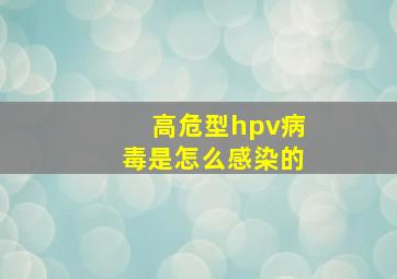 高危型hpv病毒是怎么感染的