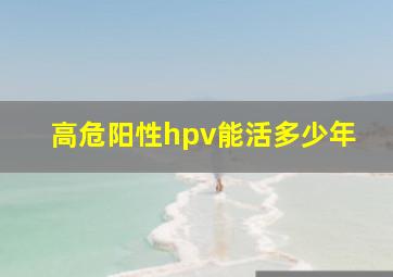 高危阳性hpv能活多少年