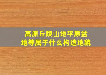 高原丘陵山地平原盆地等属于什么构造地貌