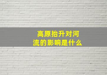 高原抬升对河流的影响是什么