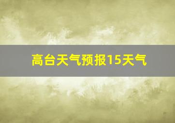 高台天气预报15天气