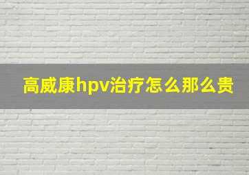 高威康hpv治疗怎么那么贵