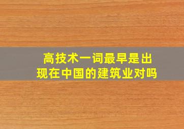 高技术一词最早是出现在中国的建筑业对吗