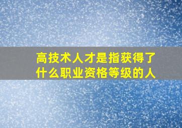 高技术人才是指获得了什么职业资格等级的人