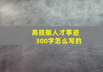 高技能人才事迹300字怎么写的