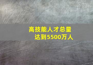 高技能人才总量达到5500万人