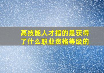 高技能人才指的是获得了什么职业资格等级的