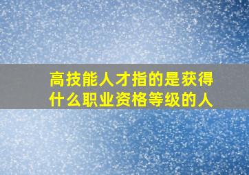 高技能人才指的是获得什么职业资格等级的人