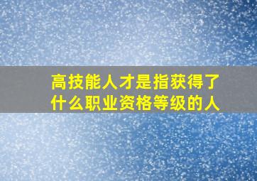 高技能人才是指获得了什么职业资格等级的人