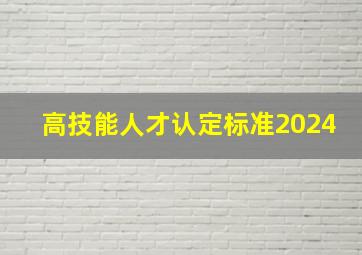 高技能人才认定标准2024