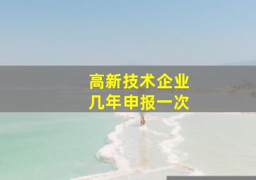 高新技术企业几年申报一次