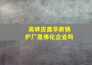 高碑店鑫华新锅炉厂是佛化企业吗