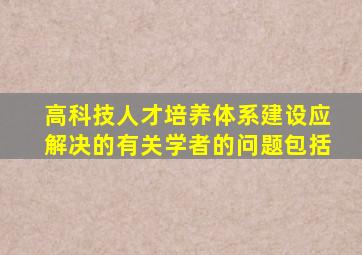 高科技人才培养体系建设应解决的有关学者的问题包括